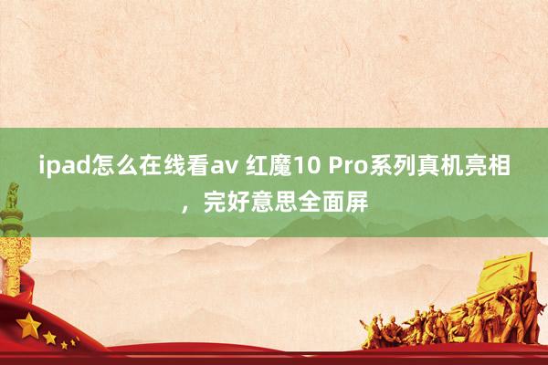 ipad怎么在线看av 红魔10 Pro系列真机亮相，完好意思全面屏