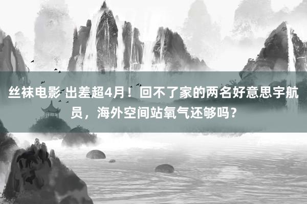 丝袜电影 出差超4月！回不了家的两名好意思宇航员，海外空间站氧气还够吗？