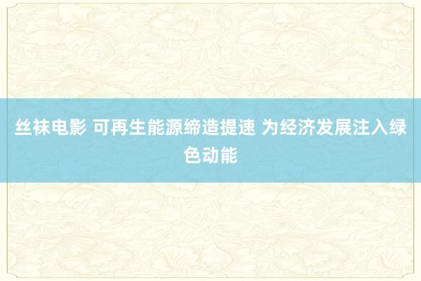 丝袜电影 可再生能源缔造提速 为经济发展注入绿色动能