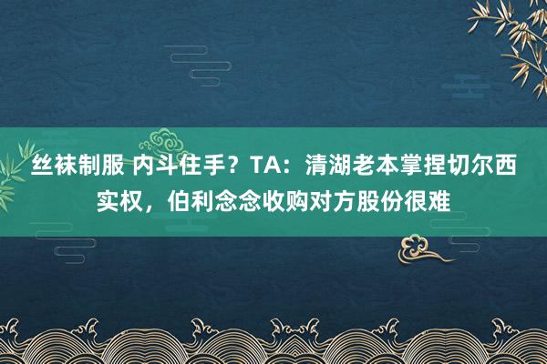 丝袜制服 内斗住手？TA：清湖老本掌捏切尔西实权，伯利念念收购对方股份很难