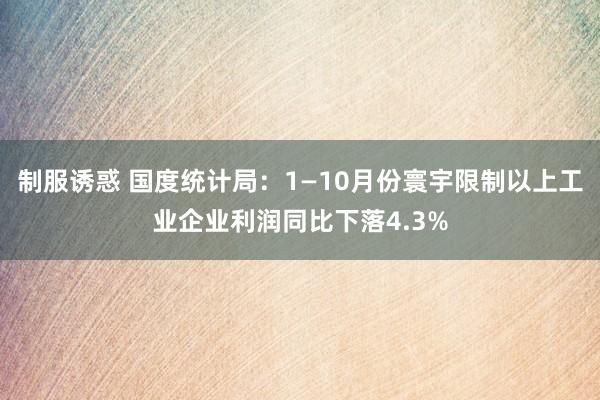 制服诱惑 国度统计局：1—10月份寰宇限制以上工业企业利润同比下落4.3%