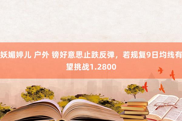 妖媚婷儿 户外 镑好意思止跌反弹，若规复9日均线有望挑战1.2800