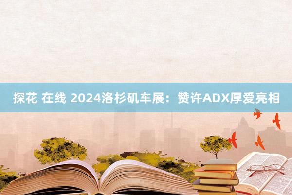 探花 在线 2024洛杉矶车展：赞许ADX厚爱亮相