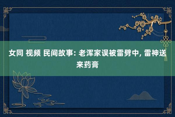 女同 视频 民间故事: 老浑家误被雷劈中, 雷神送来药膏