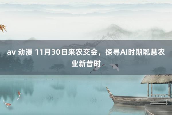 av 动漫 11月30日来农交会，探寻AI时期聪慧农业新昔时