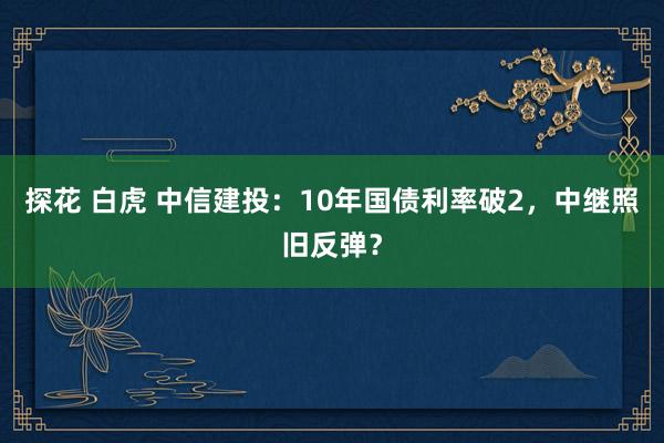 探花 白虎 中信建投：10年国债利率破2，中继照旧反弹？