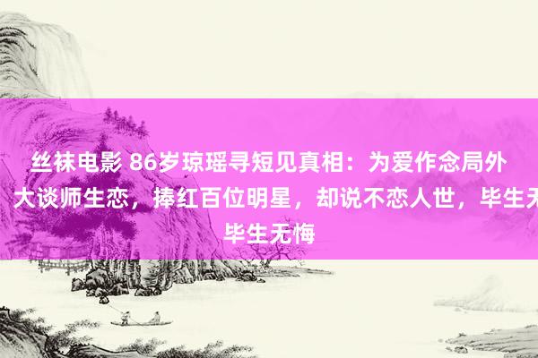 丝袜电影 86岁琼瑶寻短见真相：为爱作念局外人，大谈师生恋，捧红百位明星，却说不恋人世，毕生无悔