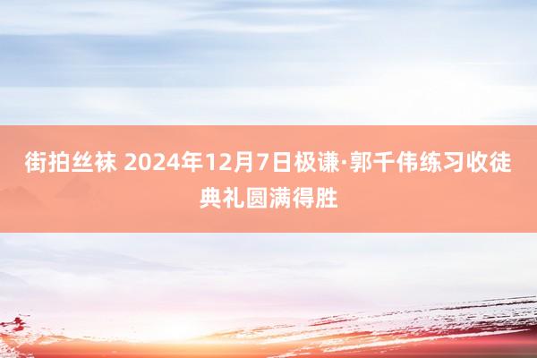 街拍丝袜 2024年12月7日极谦·郭千伟练习收徒典礼圆满得胜