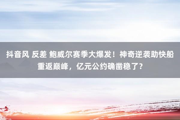 抖音风 反差 鲍威尔赛季大爆发！神奇逆袭助快船重返巅峰，亿元公约确凿稳了？