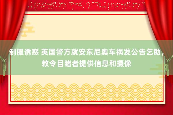 制服诱惑 英国警方就安东尼奥车祸发公告乞助，敕令目睹者提供信息和摄像