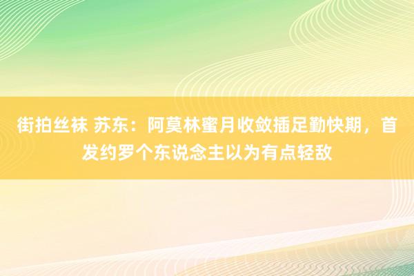 街拍丝袜 苏东：阿莫林蜜月收敛插足勤快期，首发约罗个东说念主以为有点轻敌