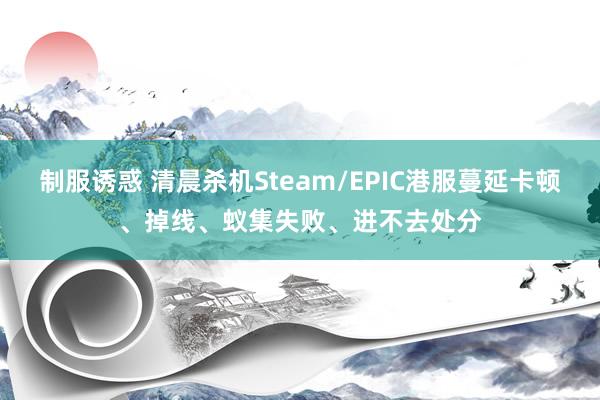 制服诱惑 清晨杀机Steam/EPIC港服蔓延卡顿、掉线、蚁集失败、进不去处分