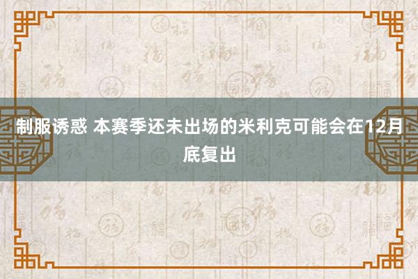 制服诱惑 本赛季还未出场的米利克可能会在12月底复出