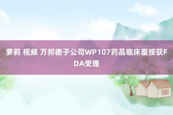 萝莉 视频 万邦德子公司WP107药品临床覆按获FDA受理