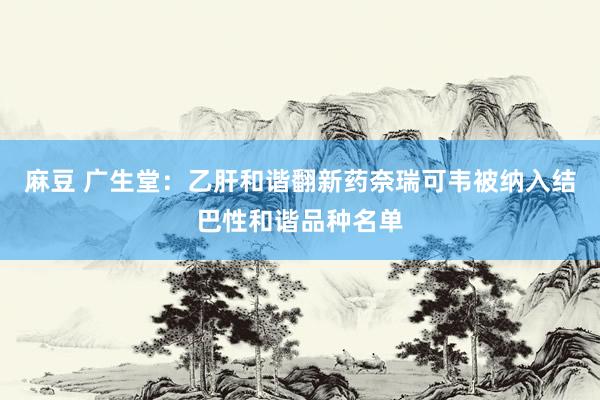 麻豆 广生堂：乙肝和谐翻新药奈瑞可韦被纳入结巴性和谐品种名单