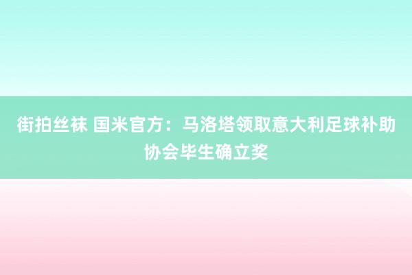 街拍丝袜 国米官方：马洛塔领取意大利足球补助协会毕生确立奖