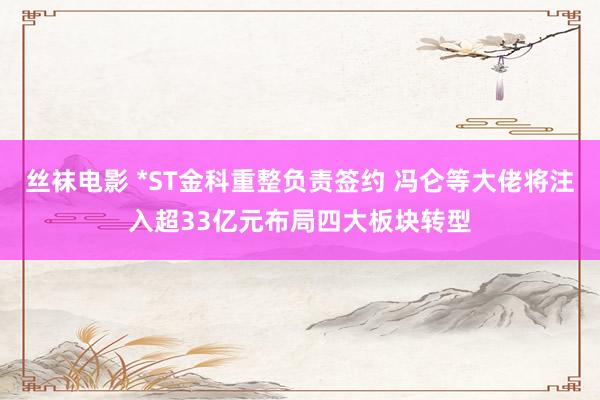 丝袜电影 *ST金科重整负责签约 冯仑等大佬将注入超33亿元布局四大板块转型