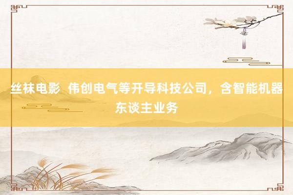 丝袜电影  伟创电气等开导科技公司，含智能机器东谈主业务