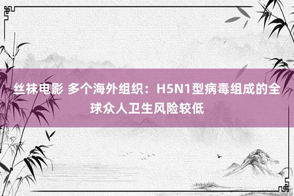 丝袜电影 多个海外组织：H5N1型病毒组成的全球众人卫生风险较低