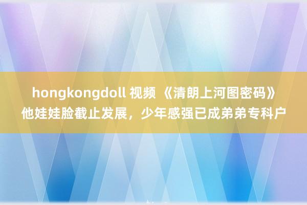 hongkongdoll 视频 《清朗上河图密码》他娃娃脸截止发展，少年感强已成弟弟专科户