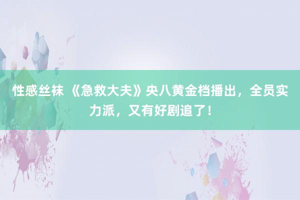 性感丝袜 《急救大夫》央八黄金档播出，全员实力派，又有好剧追了！