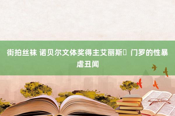 街拍丝袜 诺贝尔文体奖得主艾丽斯・门罗的性暴虐丑闻