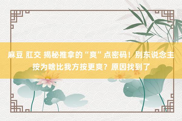 麻豆 肛交 揭秘推拿的“爽”点密码！别东说念主按为啥比我方按更爽？原因找到了