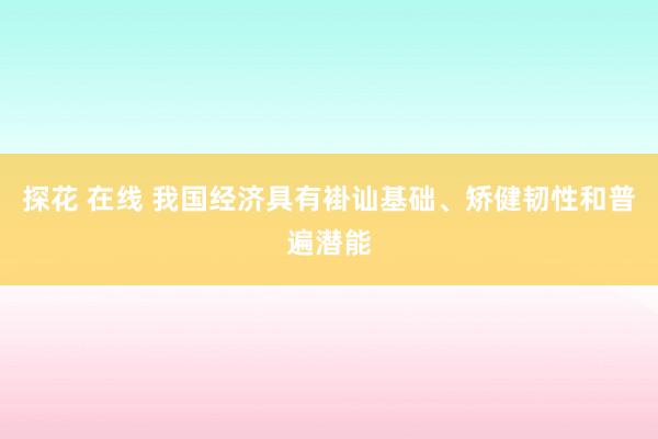 探花 在线 我国经济具有褂讪基础、矫健韧性和普遍潜能