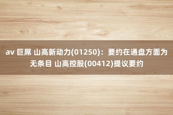 av 巨屌 山高新动力(01250)：要约在通盘方面为无条目 山高控股(00412)提议要约