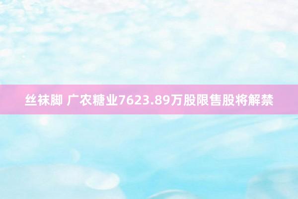 丝袜脚 广农糖业7623.89万股限售股将解禁