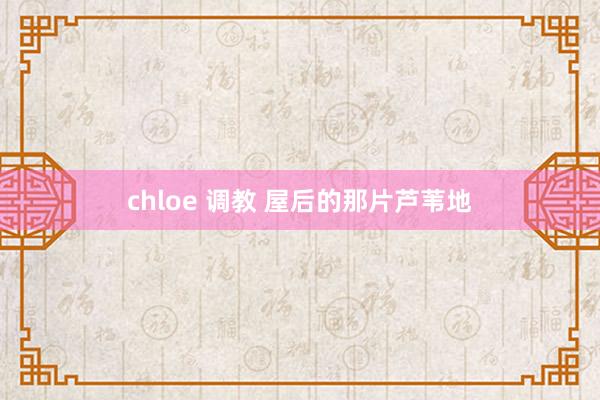 chloe 调教 屋后的那片芦苇地