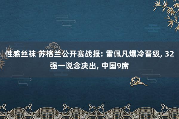 性感丝袜 苏格兰公开赛战报: 雷佩凡爆冷晋级, 32强一说念决出, 中国9席