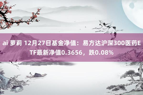 ai 萝莉 12月27日基金净值：易方达沪深300医药ETF最新净值0.3656，跌0.08%