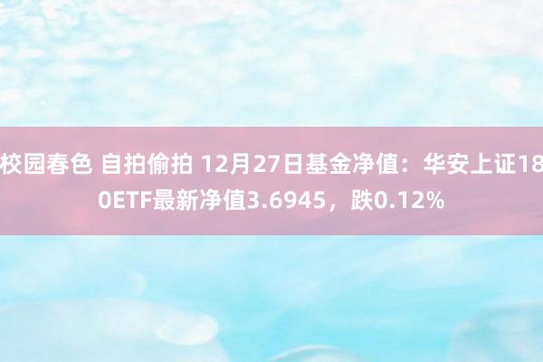 校园春色 自拍偷拍 12月27日基金净值：华安上证180ETF最新净值3.6945，跌0.12%