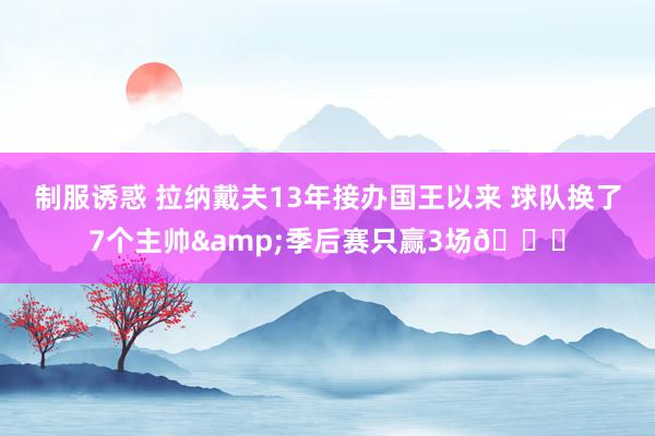 制服诱惑 拉纳戴夫13年接办国王以来 球队换了7个主帅&季后赛只赢3场👀