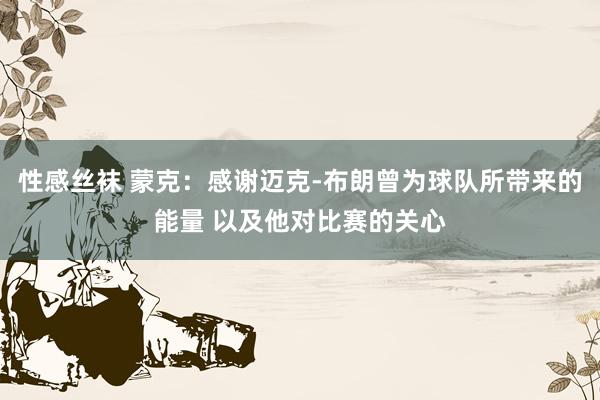 性感丝袜 蒙克：感谢迈克-布朗曾为球队所带来的能量 以及他对比赛的关心