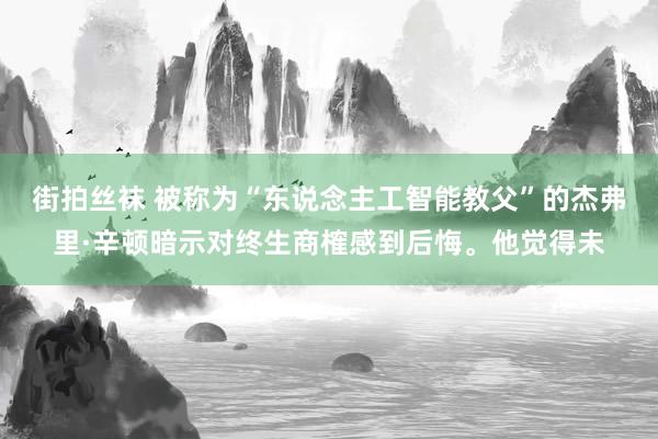 街拍丝袜 被称为“东说念主工智能教父”的杰弗里·辛顿暗示对终生商榷感到后悔。他觉得未