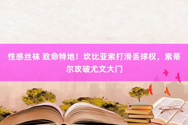 性感丝袜 致命特地！坎比亚索打滑丢球权，索蒂尔攻破尤文大门