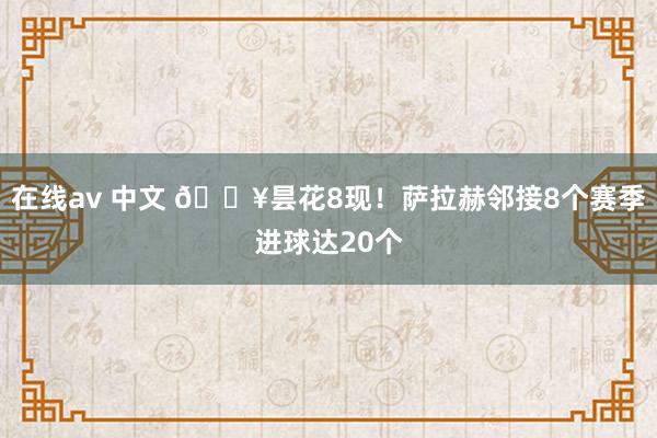 在线av 中文 🔥昙花8现！萨拉赫邻接8个赛季进球达20个