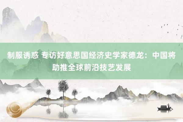 制服诱惑 专访好意思国经济史学家德龙：中国将助推全球前沿技艺发展