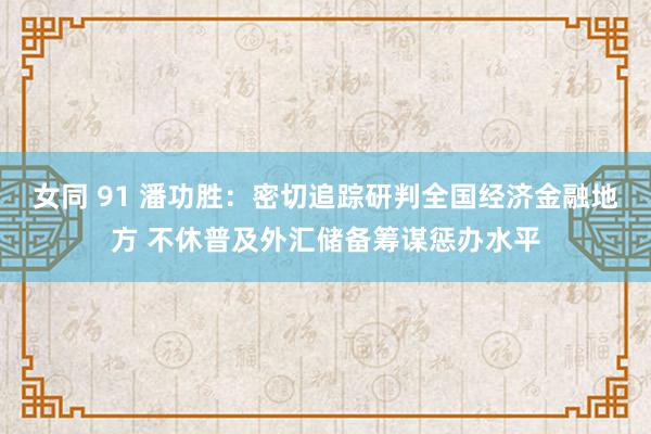 女同 91 潘功胜：密切追踪研判全国经济金融地方 不休普及外汇储备筹谋惩办水平