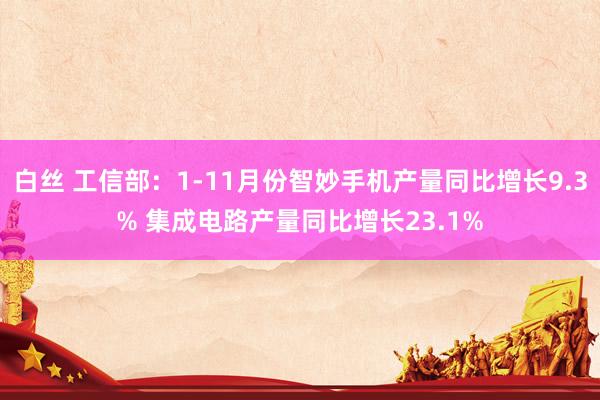 白丝 工信部：1-11月份智妙手机产量同比增长9.3% 集成电路产量同比增长23.1%