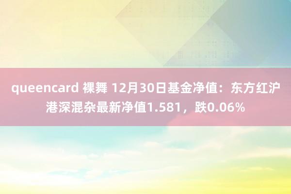 queencard 裸舞 12月30日基金净值：东方红沪港深混杂最新净值1.581，跌0.06%