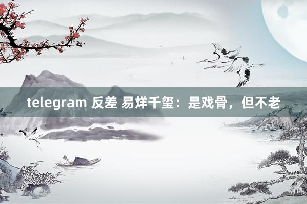 telegram 反差 易烊千玺：是戏骨，但不老