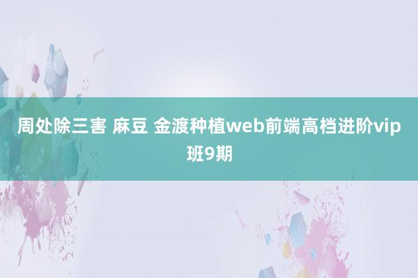 周处除三害 麻豆 金渡种植web前端高档进阶vip班9期