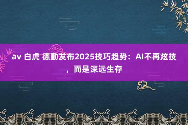 av 白虎 德勤发布2025技巧趋势：AI不再炫技，而是深远生存