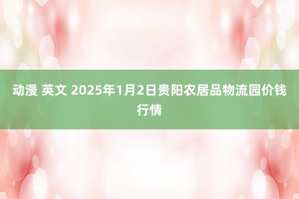 动漫 英文 2025年1月2日贵阳农居品物流园价钱行情