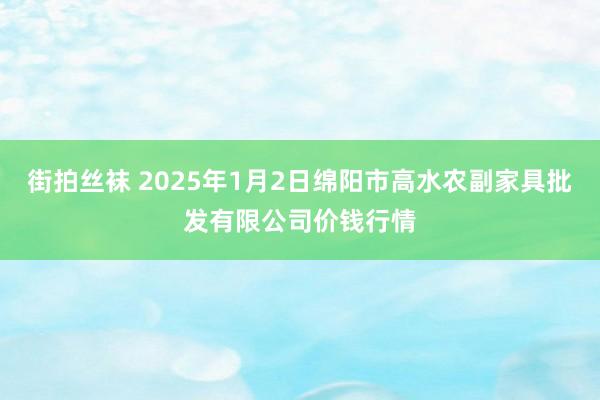 街拍丝袜 2025年1月2日绵阳市高水农副家具批发有限公司价钱行情