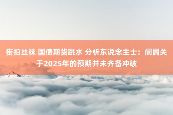 街拍丝袜 国债期货跳水 分析东说念主士：阛阓关于2025年的预期并未齐备冲破