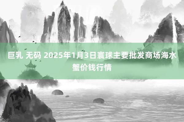 巨乳 无码 2025年1月3日寰球主要批发商场海水蟹价钱行情